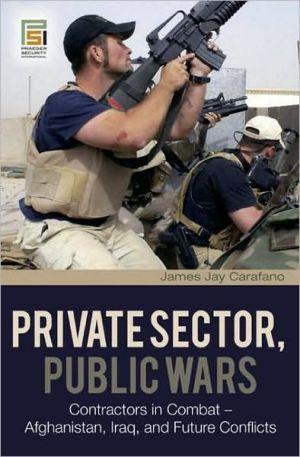 Private Sector, Public Wars: Contractors In Combat-- Afghanistan, Iraq, And Future Conflicts.